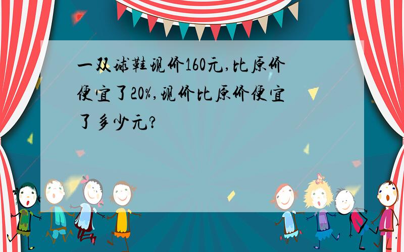 一双球鞋现价160元,比原价便宜了20%,现价比原价便宜了多少元?