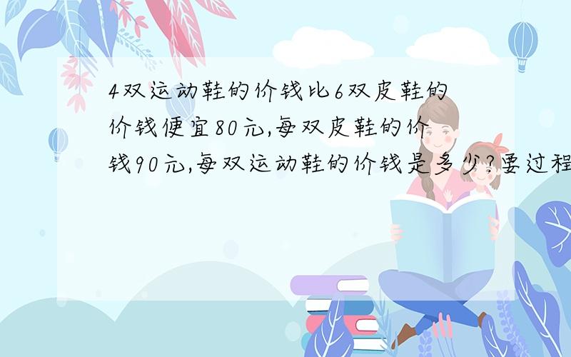 4双运动鞋的价钱比6双皮鞋的价钱便宜80元,每双皮鞋的价钱90元,每双运动鞋的价钱是多少?要过程