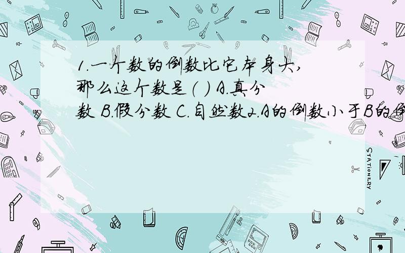 1.一个数的倒数比它本身大,那么这个数是（ ） A.真分数 B.假分数 C.自然数2.A的倒数小于B的倒数,那么A(  )BA.大于     B.小于     C.等于