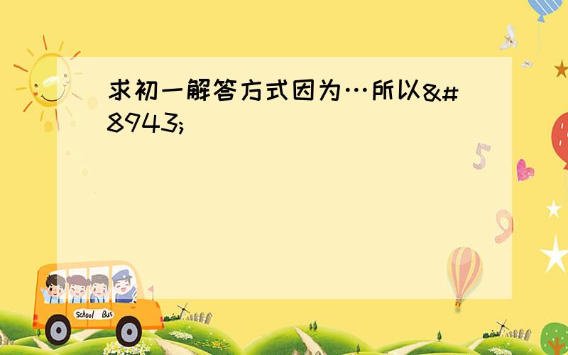 求初一解答方式因为…所以⋯