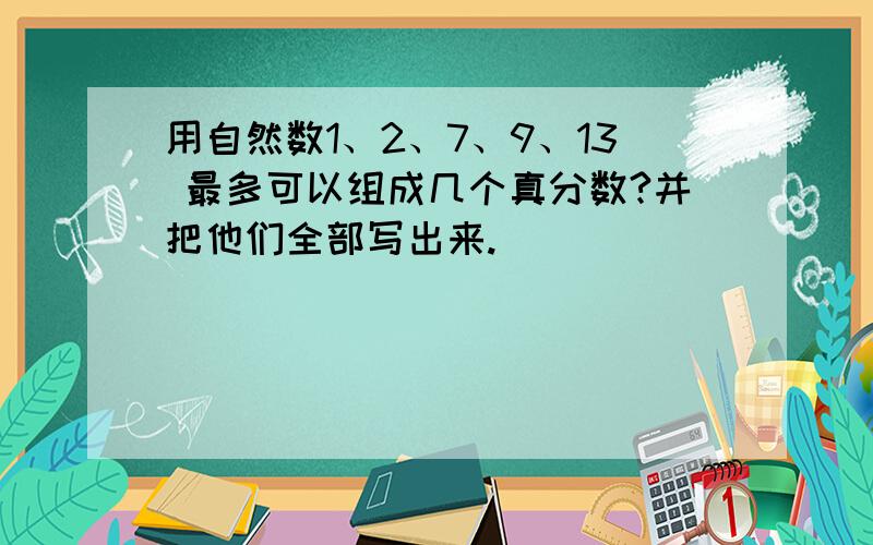 用自然数1、2、7、9、13 最多可以组成几个真分数?并把他们全部写出来.