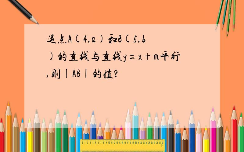 过点A(4,a)和B(5,b)的直线与直线y=x+m平行,则|AB|的值?