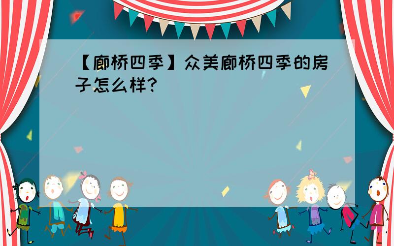 【廊桥四季】众美廊桥四季的房子怎么样?