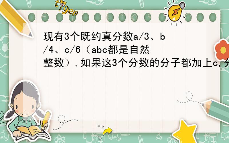 现有3个既约真分数a/3、b/4、c/6（abc都是自然整数）,如果这3个分数的分子都加上c,分母不变则所得3个分数的和为6,那么原来的3个既约分数的乘积是多少?