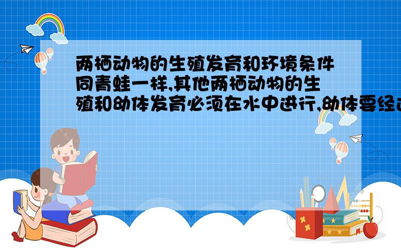 两栖动物的生殖发育和环境条件同青蛙一样,其他两栖动物的生殖和幼体发育必须在水中进行,幼体要经过变态发育才能上陆生活.这是导致两栖动物分布范围较小,种类也较少的重要原因之一吗