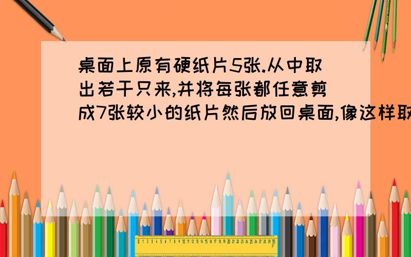 桌面上原有硬纸片5张.从中取出若干只来,并将每张都任意剪成7张较小的纸片然后放回桌面,像这样取出,减小,放回,再取出,减小,放回.是否可能在某次放回后,桌上的纸片刚好是1991块