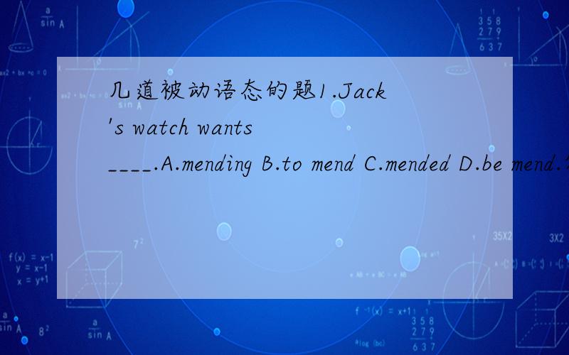 几道被动语态的题1.Jack's watch wants____.A.mending B.to mend C.mended D.be mend.答案是A为什么不是C?2.THought heoften made his sister ____,today he was made ----by his little.答案是cry,to cry第二个为什么是to cry,make后不是