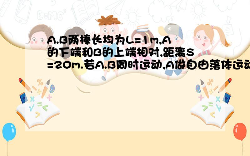 A.B两棒长均为L=1m,A的下端和B的上端相对,距离S=20m.若A.B同时运动,A做自由落体运动,B做竖直上抛运动,初速度v0=40m/s.求从相遇开始到分离所需要的时间.