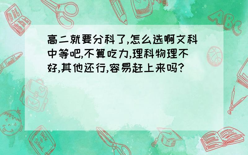 高二就要分科了,怎么选啊文科中等吧,不算吃力,理科物理不好,其他还行,容易赶上来吗?