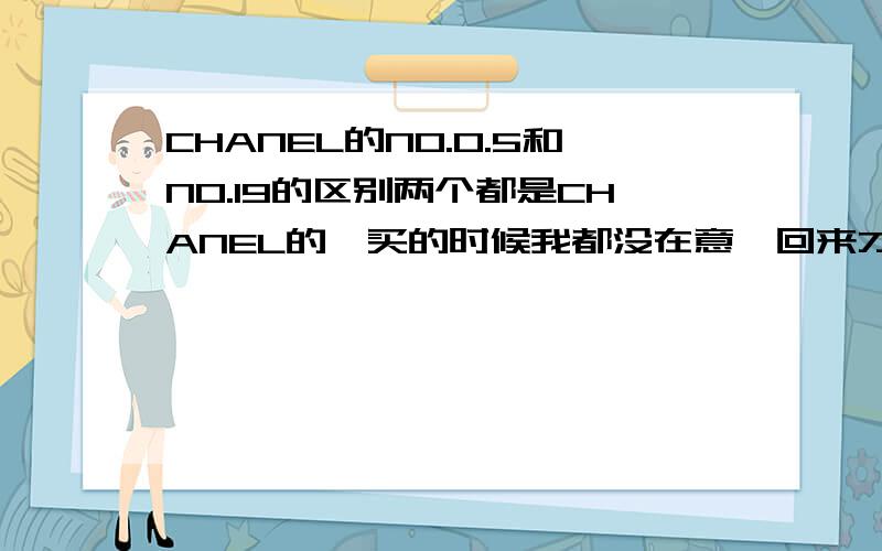 CHANEL的NO.O.5和NO.19的区别两个都是CHANEL的,买的时候我都没在意,回来才发现不一样,但是价格和包装都一样,因为是送人的没办法拆开来闻,望知情者告诉我这两个有什么区别