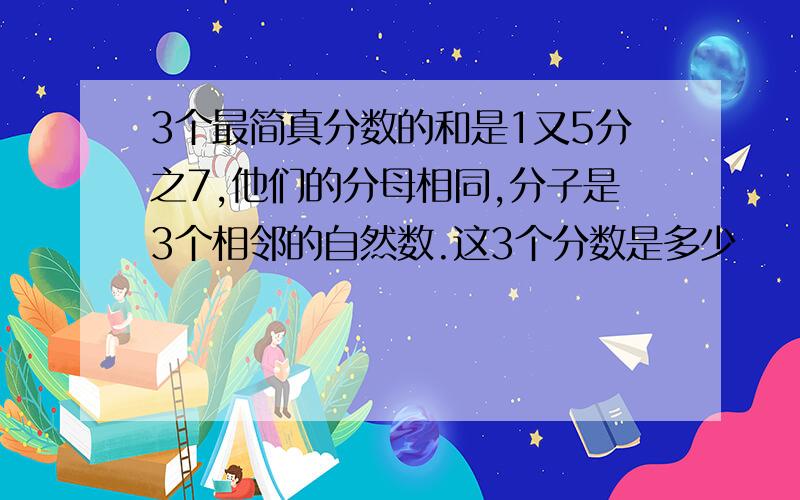 3个最简真分数的和是1又5分之7,他们的分母相同,分子是3个相邻的自然数.这3个分数是多少