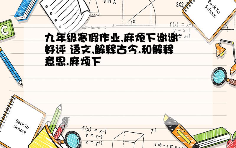 九年级寒假作业,麻烦下谢谢~好评 语文,解释古今.和解释意思.麻烦下