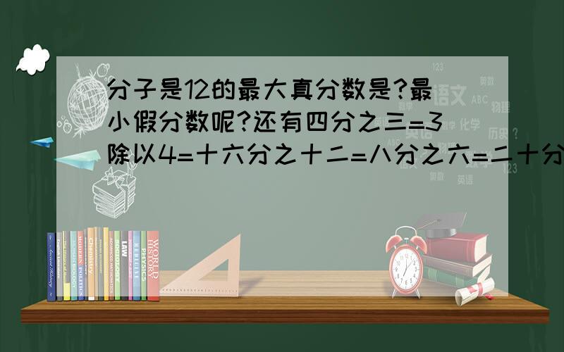 分子是12的最大真分数是?最小假分数呢?还有四分之三=3除以4=十六分之十二=八分之六=二十分之几=几分之十八=24+4分之几?还有小军骑车,小明步行,同时从甲、乙两地出发,相向而行.小军骑车每