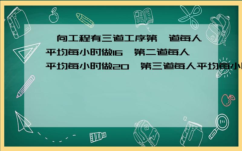 一向工程有三道工序第一道每人平均每小时做16,第二道每人平均每小时做20,第三道每人平均每小时做24共有XXX人 怎样分配最合理?人数我忘了把XXX带进去把算是写出来就行了