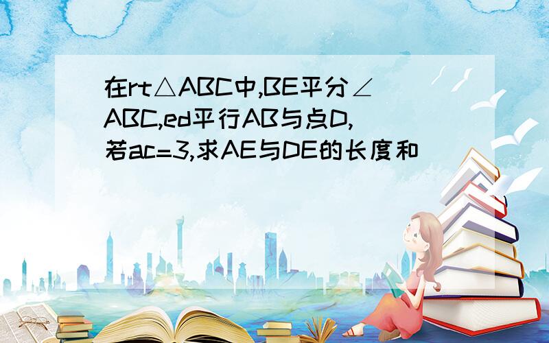 在rt△ABC中,BE平分∠ABC,ed平行AB与点D,若ac=3,求AE与DE的长度和