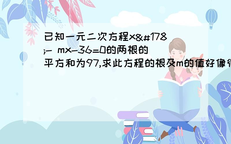 已知一元二次方程x²- mx-36=0的两根的平方和为97,求此方程的根及m的值好像很难的样子,算了很久也算不出来,