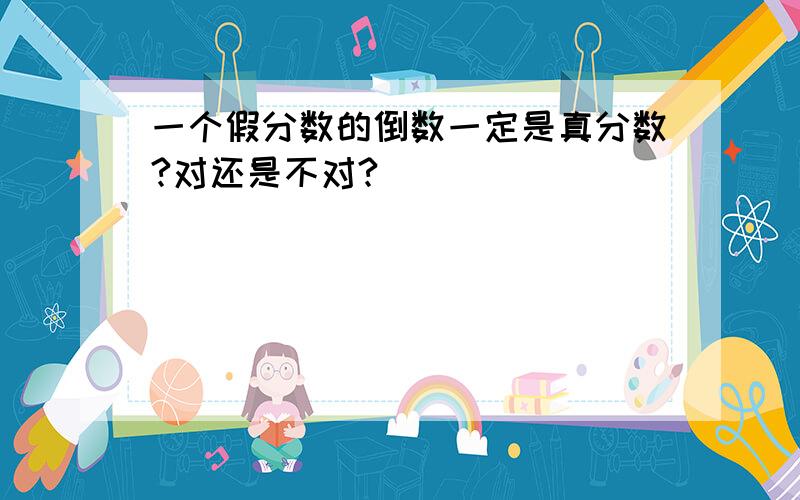 一个假分数的倒数一定是真分数?对还是不对?