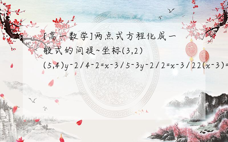 [高一数学]两点式方程化成一般式的问提~坐标(3,2) (5,4)y-2/4-2=x-3/5-3y-2/2=x-3/22(x-3)=2(y-2)2x-6=2y-42x-2y-6+4=02x-2y-10=0如果不对请指出来,并改正~