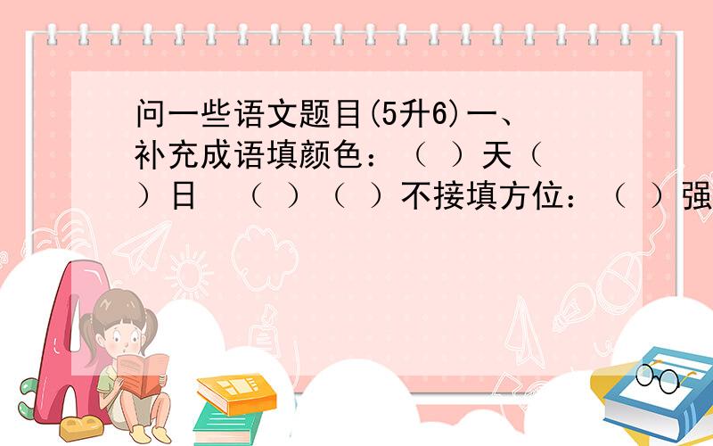 问一些语文题目(5升6)一、补充成语填颜色：（ ）天（ ）日  （ ）（ ）不接填方位：（ ）强（ ）干关于花的成语：花团（ ）（ ）  （      ）桃花  （     ）黄花二、填动物（比喻人的）不