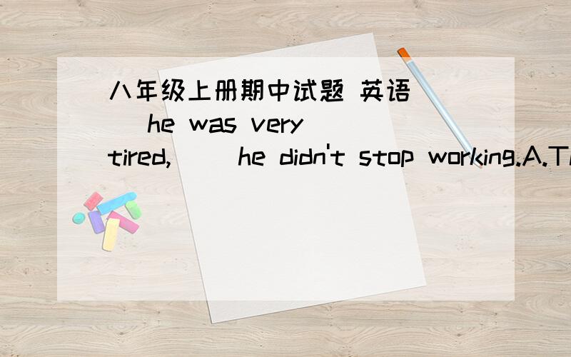 八年级上册期中试题 英语 （ ）he was very tired,( )he didn't stop working.A.Though,/B.Though,butC.But,/D.Because,/选什么 为什么?