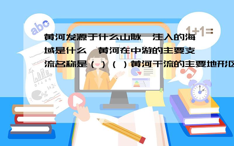 黄河发源于什么山脉,注入的海域是什么,黄河在中游的主要支流名称是（）（）黄河干流的主要地形区名称...黄河发源于什么山脉,注入的海域是什么,黄河在中游的主要支流名称是（）（）黄