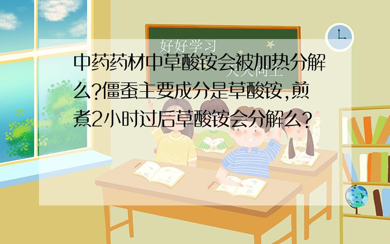 中药药材中草酸铵会被加热分解么?僵蚕主要成分是草酸铵,煎煮2小时过后草酸铵会分解么?