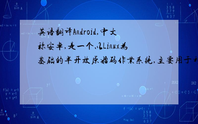 英语翻译Android,中文称安卓,是一个以Linux为基础的半开放原始码作业系统,主要用于移动设备,由Google成立的Open Handset Alliance持续领导与开发中.Android系统最初由安迪·鲁宾（Andy Rubin）开发制作,