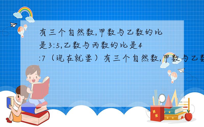 有三个自然数,甲数与乙数的比是3:5,乙数与丙数的比是4:7（现在就要）有三个自然数,甲数与乙数的比是3:5,乙数与丙数的比是4:7,甲,乙两数的和是160,则乙数是（ ）,丙数是（ 有大、小两桶油共