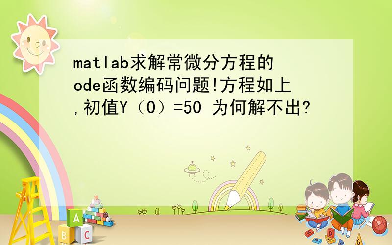 matlab求解常微分方程的ode函数编码问题!方程如上,初值Y（0）=50 为何解不出?