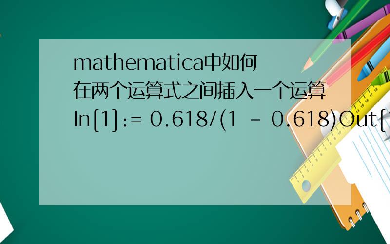 mathematica中如何在两个运算式之间插入一个运算In[1]:= 0.618/(1 - 0.618)Out[1]= 1.6178In[2]:= N[5/13]Out[2]= 0.384615下面我想将第一步的结果表示成有理数,但是在两者中间插入Rationalize【%】得到的是二式结