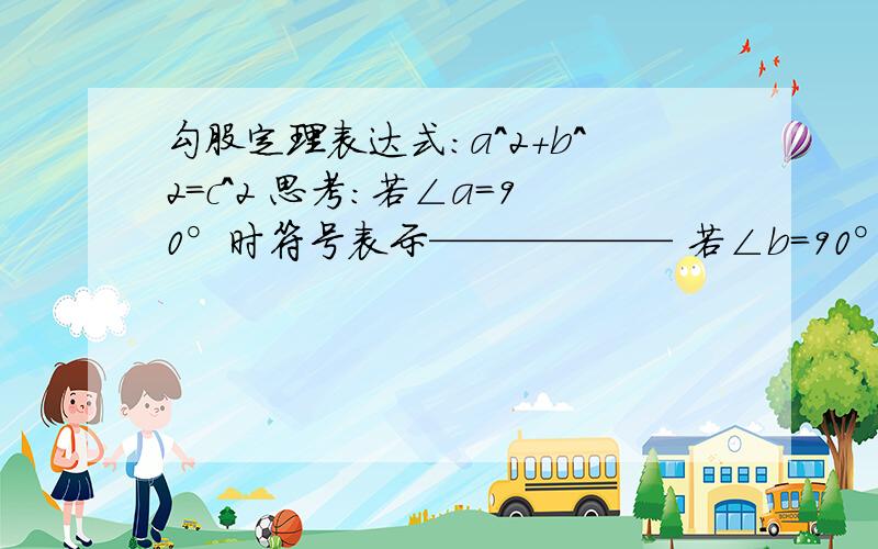 勾股定理表达式：a^2+b^2=c^2 思考：若∠a=90°时符号表示—————— 若∠b=90°时符号表示——————求符号表达式