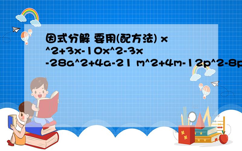 因式分解 要用(配方法) x^2+3x-10x^2-3x-28a^2+4a-21 m^2+4m-12p^2-8p+7b^2+11b+28