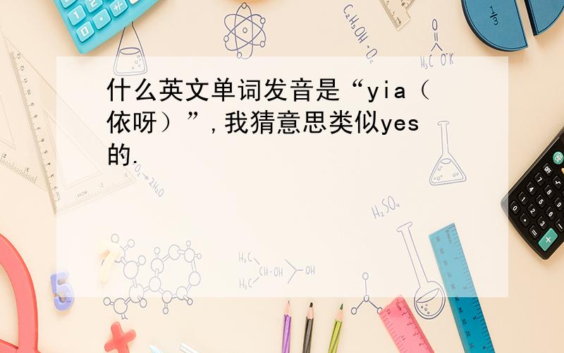 什么英文单词发音是“yia（依呀）”,我猜意思类似yes的.