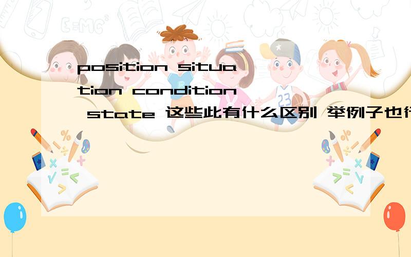 position situation condition state 这些此有什么区别 举例子也行