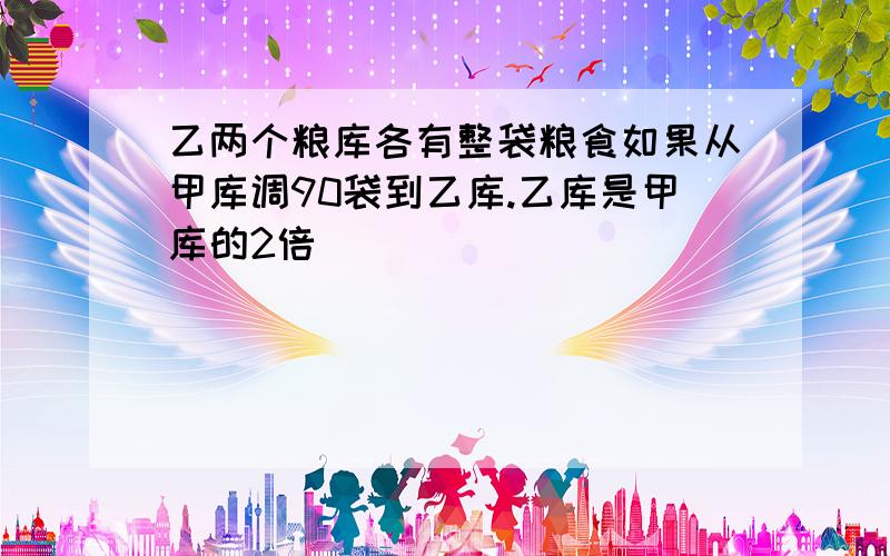 乙两个粮库各有整袋粮食如果从甲库调90袋到乙库.乙库是甲库的2倍