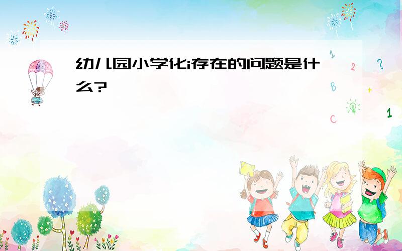 幼儿园小学化i存在的问题是什么?