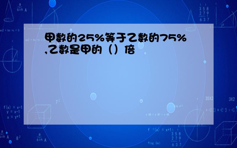 甲数的25%等于乙数的75%,乙数是甲的（）倍