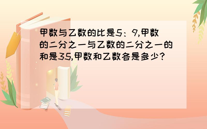 甲数与乙数的比是5：9,甲数的二分之一与乙数的二分之一的和是35,甲数和乙数各是多少?