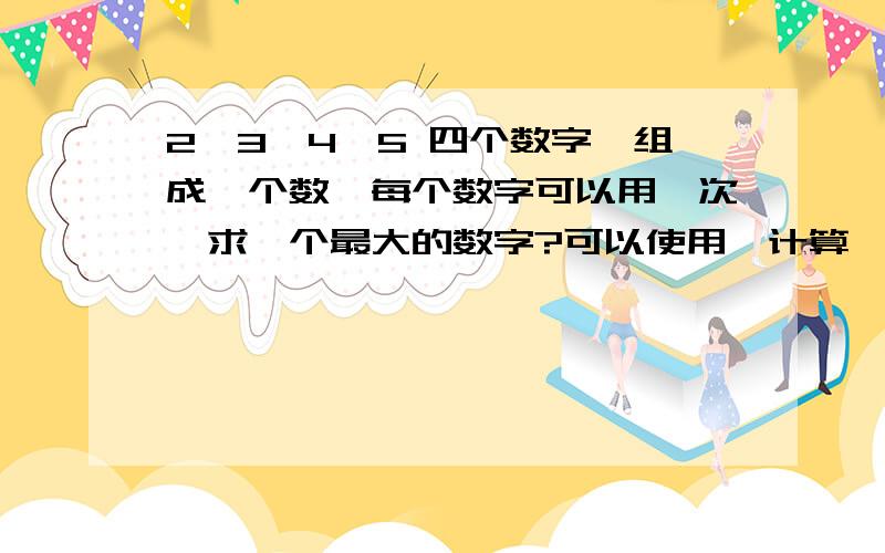 2、3、4、5 四个数字,组成一个数,每个数字可以用一次,求一个最大的数字?可以使用幂计算,比如23的54次