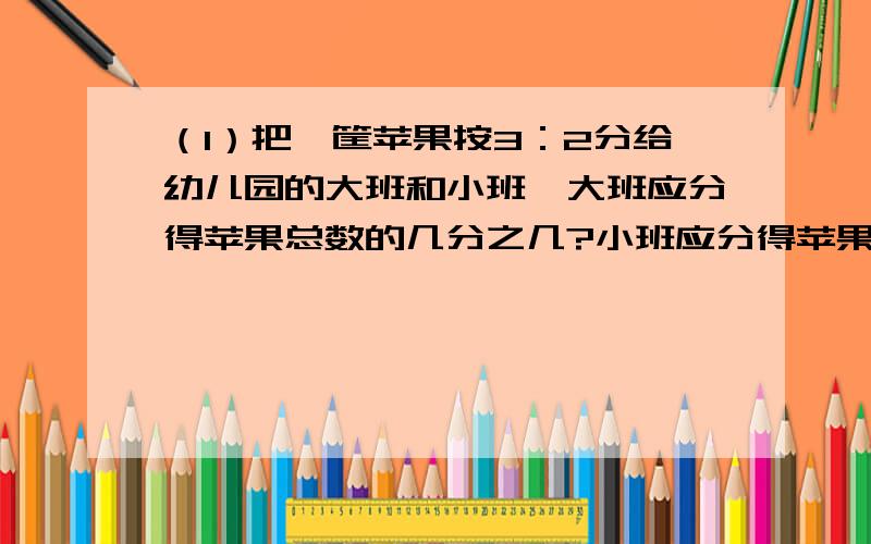 （1）把一筐苹果按3：2分给幼儿园的大班和小班,大班应分得苹果总数的几分之几?小班应分得苹果总数的几分之几?（2）白兔和黑兔的只数比是5：7,白兔占两种兔总数的几分之几?黑兔占两种