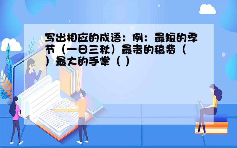 写出相应的成语：例：最短的季节（一日三秋）最贵的稿费（ ）最大的手掌（ ）