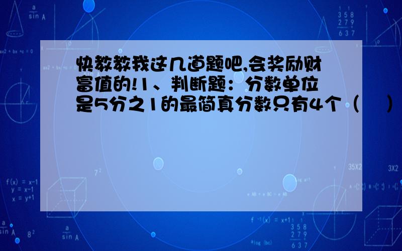 快教教我这几道题吧,会奖励财富值的!1、判断题：分数单位是5分之1的最简真分数只有4个（    ）A、对；B、错.2、填空题：a比一个数大25％,那么a÷（1+25％）×25表示(