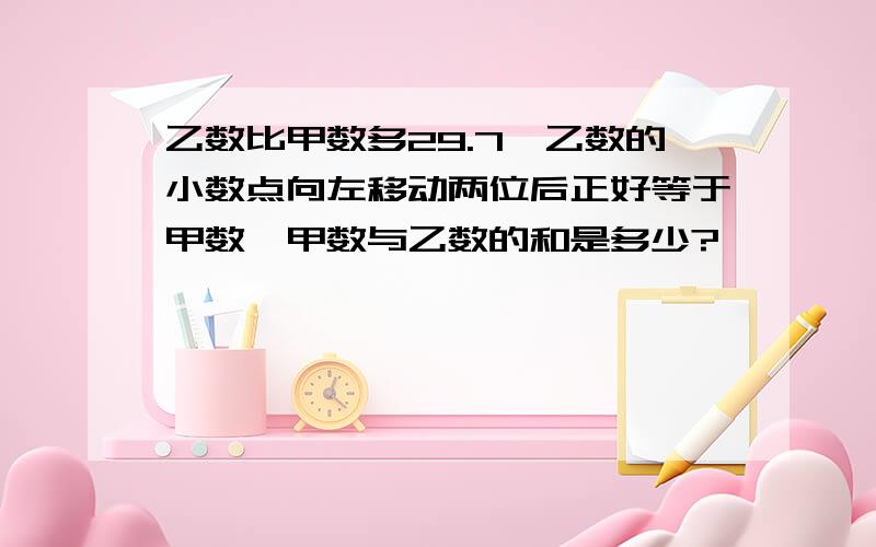 乙数比甲数多29.7,乙数的小数点向左移动两位后正好等于甲数,甲数与乙数的和是多少?