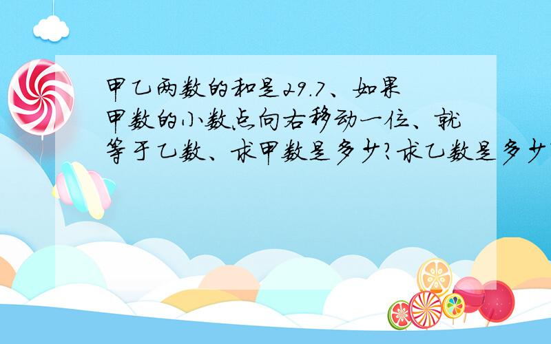 甲乙两数的和是29.7、如果甲数的小数点向右移动一位、就等于乙数、求甲数是多少?求乙数是多少?.谢谢了哈、、、