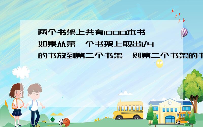 两个书架上共有1000本书,如果从第一个书架上取出1/4的书放到第二个书架,则第二个书架的书比第一个多2/9.则两个书架上原来各有多少书?原因都要写清楚.）