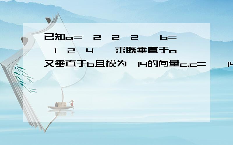 已知a={2,2,2},b={1,2,4},求既垂直于a又垂直于b且模为√14的向量c.c=±√14a*b/|a*b|a*b=|ijk 222 124|={4,-6,2} |a*b|=√16+36+4=2√14所以 c=±√14a*b/|a*b|==±√14*1/2√14（4i-6j+2k）=±（2i-3j+k）说明一点：a*b=|ijk 222 1