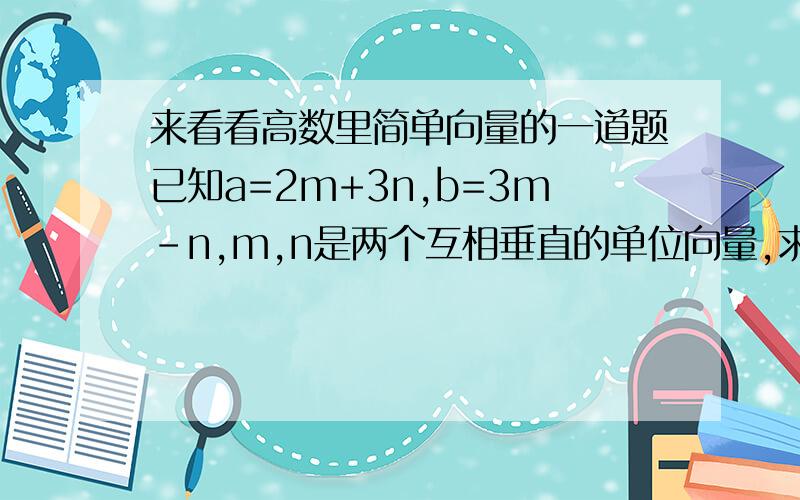 来看看高数里简单向量的一道题已知a=2m+3n,b=3m-n,m,n是两个互相垂直的单位向量,求a*b我要过程和思路,告诉我先求什么再求什么.你说的到这一步为止我也会，不知道怎么算出来的