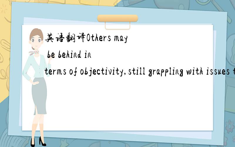 英语翻译Others may be behind in terms of objectivity,still grappling with issues that impact personally on themselve.