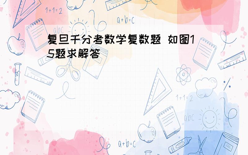 复旦千分考数学复数题 如图15题求解答