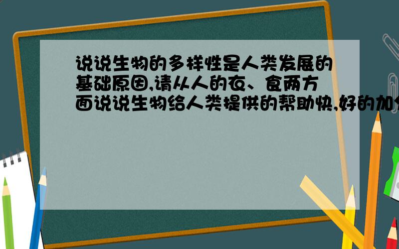 说说生物的多样性是人类发展的基础原因,请从人的衣、食两方面说说生物给人类提供的帮助快,好的加分ooo!!